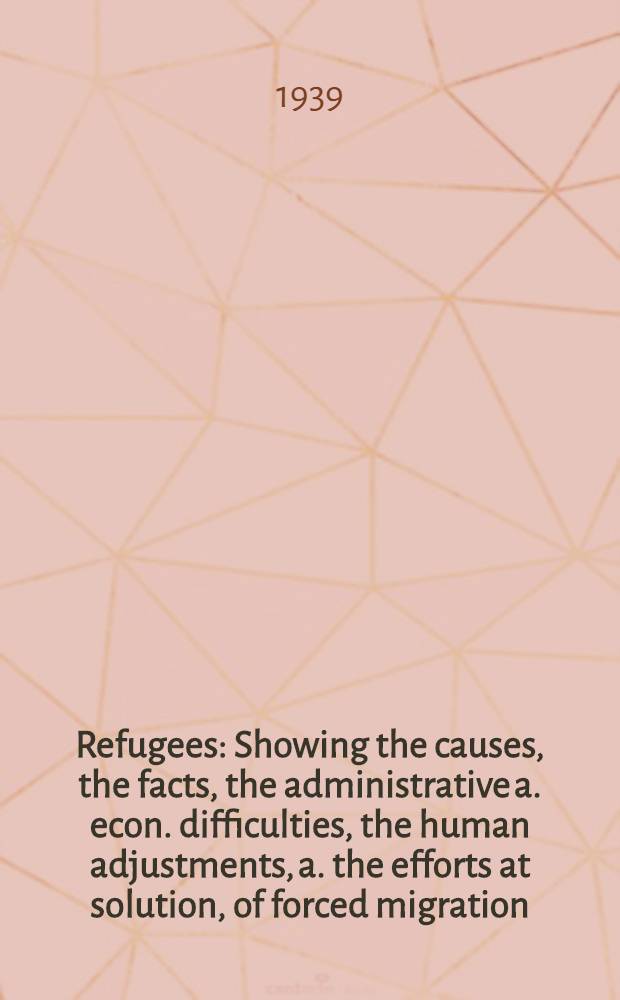Refugees : Showing the causes, the facts, the administrative a. econ. difficulties, the human adjustments, a. the efforts at solution, of forced migration