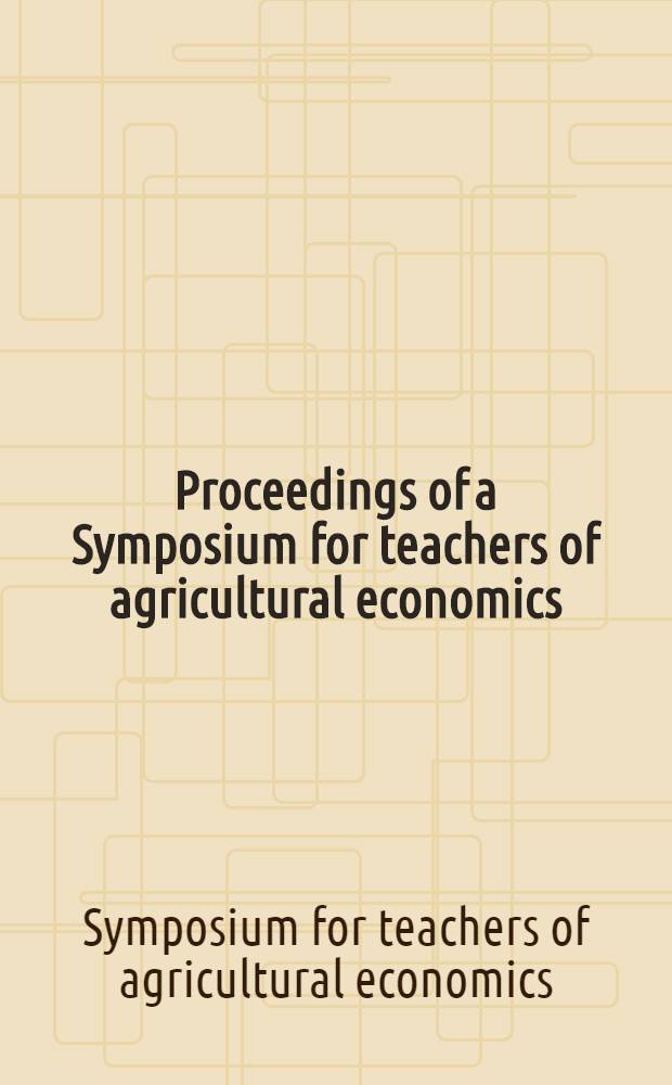 Proceedings of a Symposium for teachers of agricultural economics : Virginia politechn. inst., Aug. 17-20, 1966