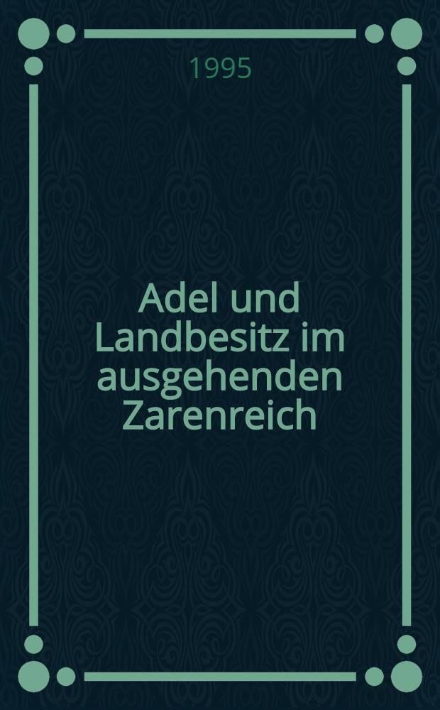 Adel und Landbesitz im ausgehenden Zarenreich : Der russ. Landadel zwischen Selbstbehauptung u. Anpassung nach Aufhebung der Leibeigenschaft = Аристократия и землевладение в конце царизма. Русские землевладельцы.