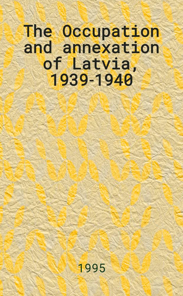 The Occupation and annexation of Latvia, 1939-1940 : Doc. a. materials = Оккупация и аннексия Латвии в 1939-1940.