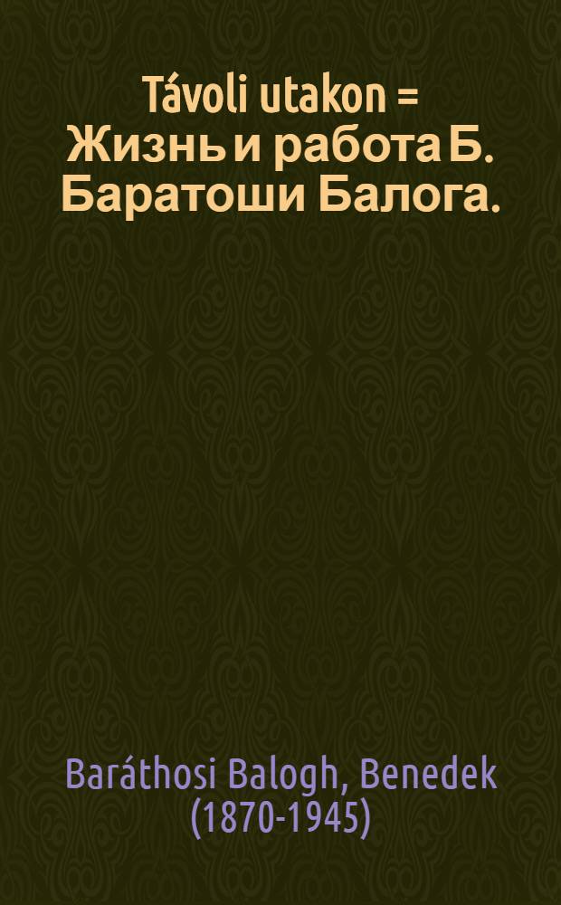T&aacute;voli utakon = Жизнь и работа Б. Баратоши Балога.