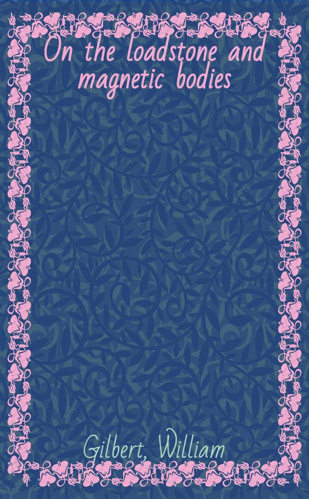 On the loadstone and magnetic bodies = Концепции двух новых наук. О природном магните и магнитных телах. О динамике сердца и крови у животных. О циркуляции крови. О генерации животных.