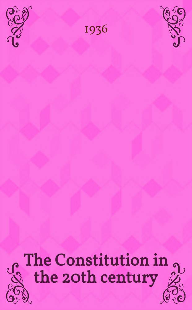 The Constitution in the 20th century : A discussion of the Constitution of the United Statets in its relation to present-day polit. a. econ. conditions : Summarized in a ser. of nat. broadcasts, Febr. 4 to June 9, 1936