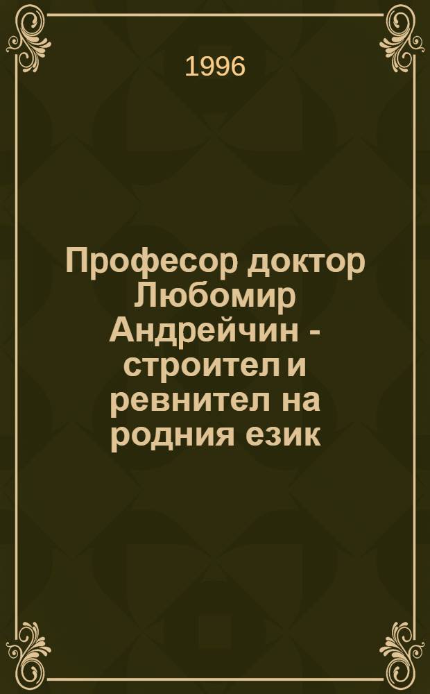 Пpофесоp доктоp Любомиp Андpейчин - строител и ревнител на родния език = Профессор доктор Любомир Андрейчин- строитель и ревнитель родного языка.