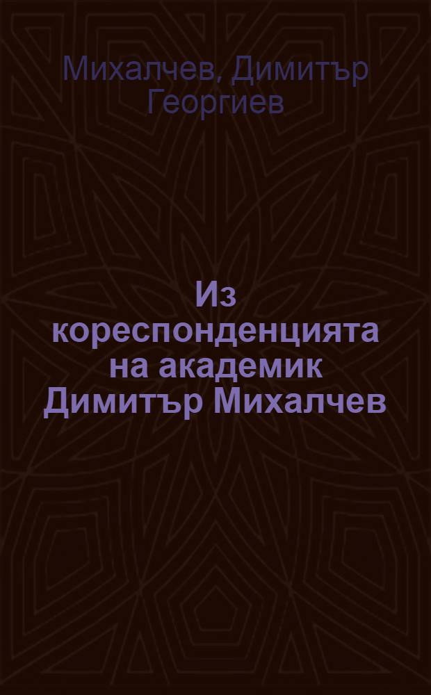 Из кореспонденцията на академик Димитър Михалчев = Из переписки Димитра Михалчева.