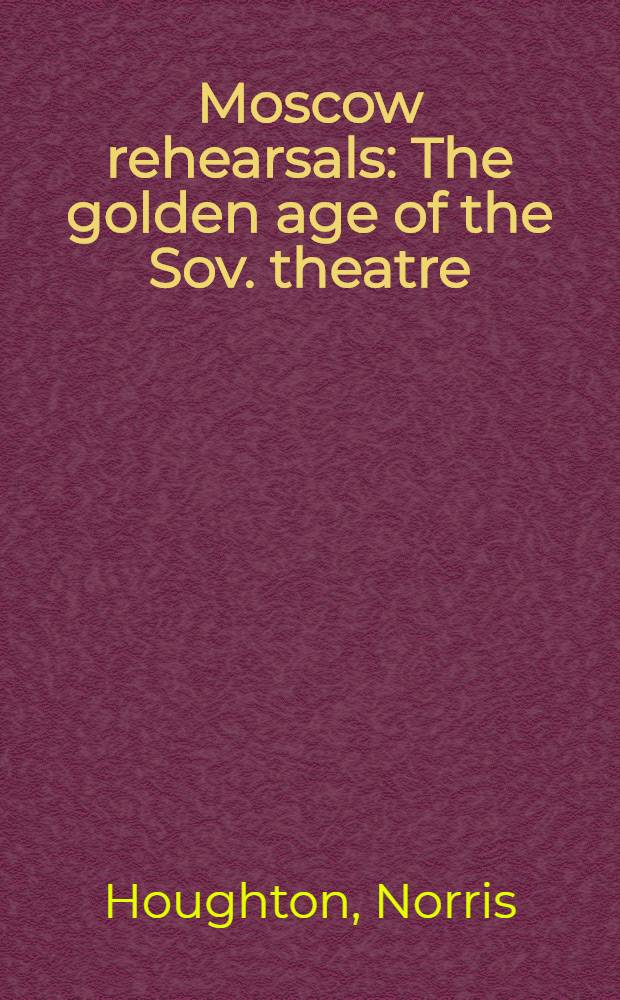 Moscow rehearsals : The golden age of the Sov. theatre = Московские репетиции: золотой век советского театра.