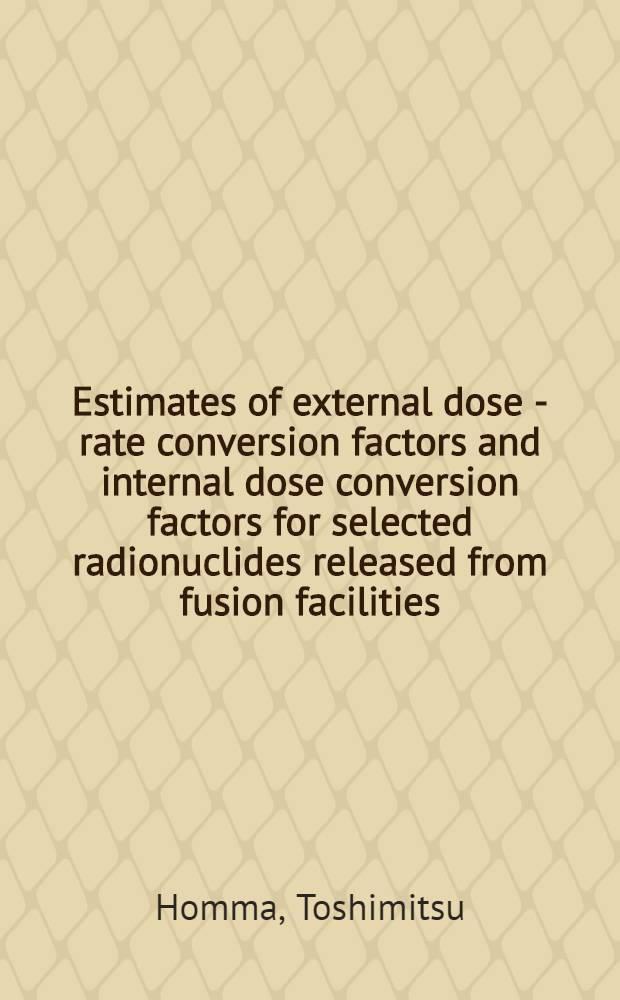 Estimates of external dose - rate conversion factors and internal dose conversion factors for selected radionuclides released from fusion facilities = Оценка внешних факторов преобразования "доза-уровень" и факторов преобразования внутренней дозы для отдельных радионуклидов выделяемых из термоядерных предприятий.
