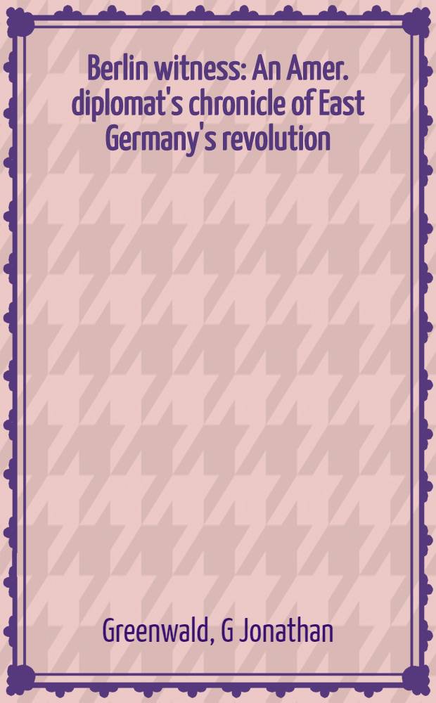 Berlin witness : An Amer. diplomat's chronicle of East Germany's revolution = Берлинский свидетель - хроники американских дипломатов восточно-германской революции.