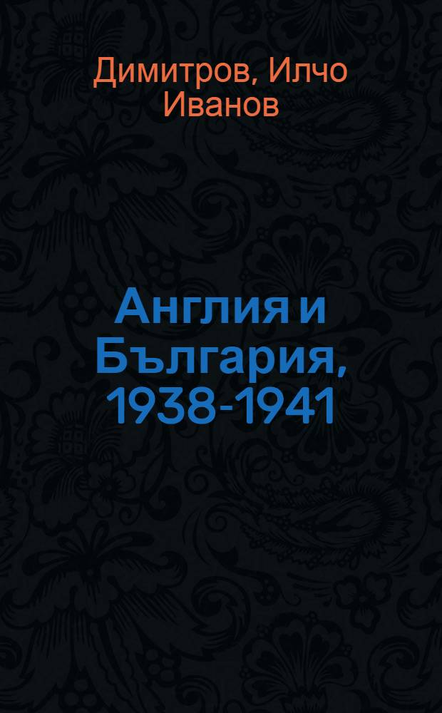 Англия и България, 1938-1941 : Навечерието и началото на Втората световна война = Англия и Болгария,1938-1941.