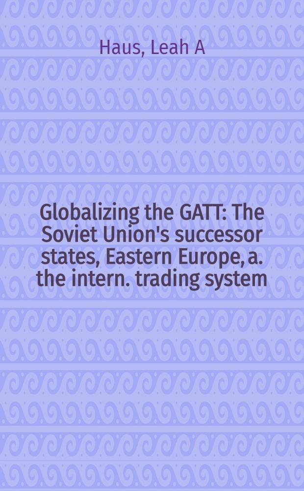 Globalizing the GATT : The Soviet Union's successor states, Eastern Europe, a. the intern. trading system = Глобальные генеральные соглашения о тарифах и торговле.