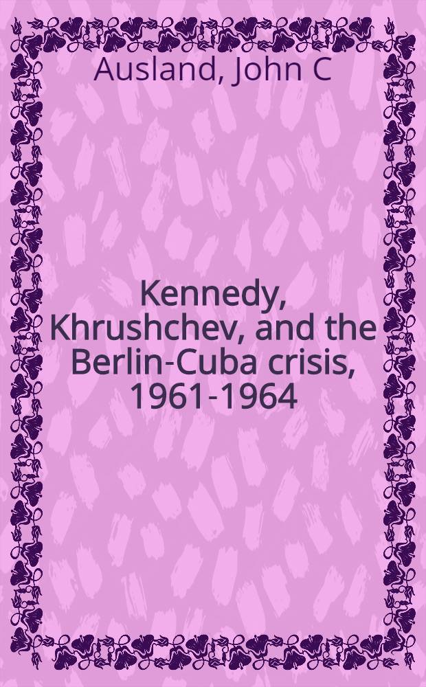 Kennedy, Khrushchev, and the Berlin-Cuba crisis, 1961-1964 = Кеннеди,Хрущев и Брежнев и берлино-кубинский кризис.