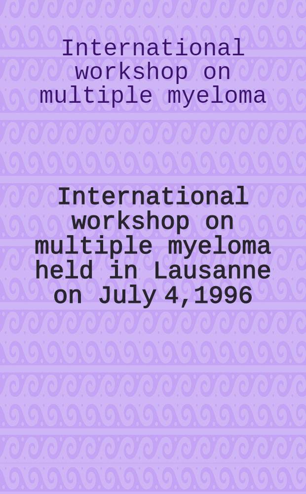 International workshop on multiple myeloma [held in Lausanne on July 4,1996] = Международный семинар по множественной миэломе. 4 июля 1996, Лозанна, Швейцария.
