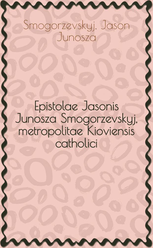 Epistolae Jasonis Junosza Smogorzevskyj, metropolitae Kioviensis catholici (1780-1788) = Письма Ясониса-Юноша Смогоржевского.