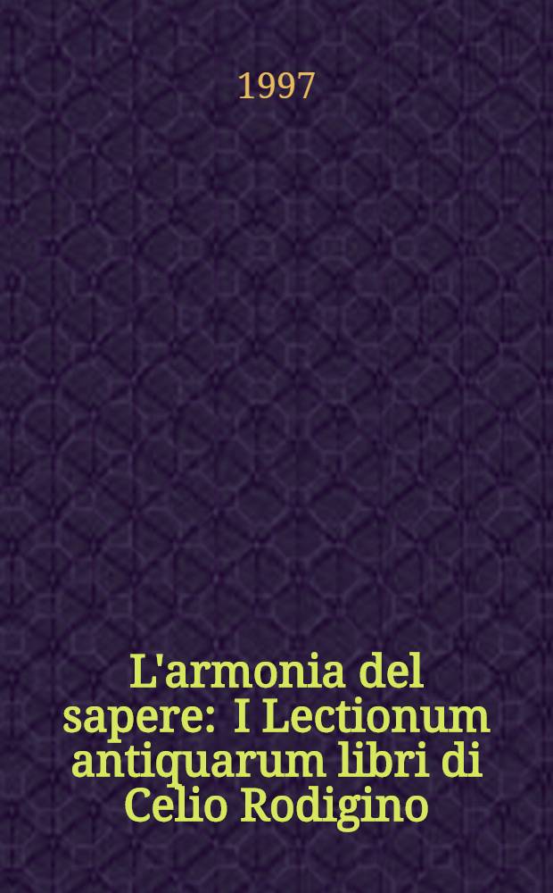 L'armonia del sapere : I Lectionum antiquarum libri di Celio Rodigino = Гармония знания.