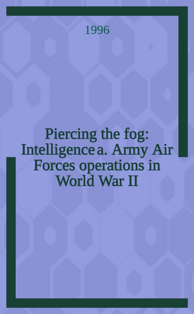 Piercing the fog : Intelligence a. Army Air Forces operations in World War II = Рассеивание тумана. Разведка и операции армейских ВВС во Второй мировой войне.