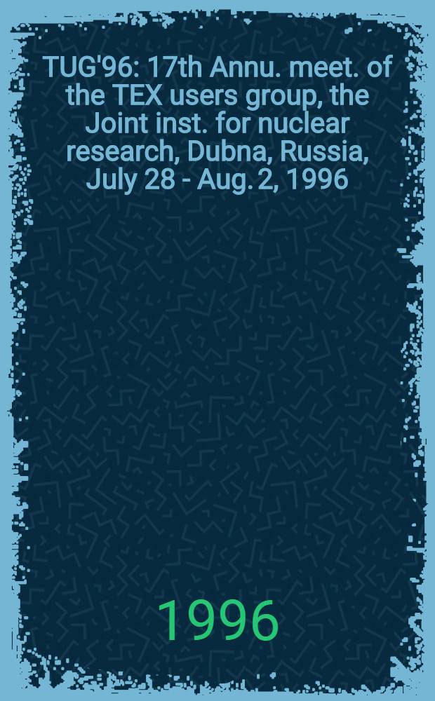 TUG'96 : 17th Annu. meet. of the TEX users group, the Joint inst. for nuclear research, Dubna, Russia, July 28 - Aug. 2, 1996 : Conf. prepr