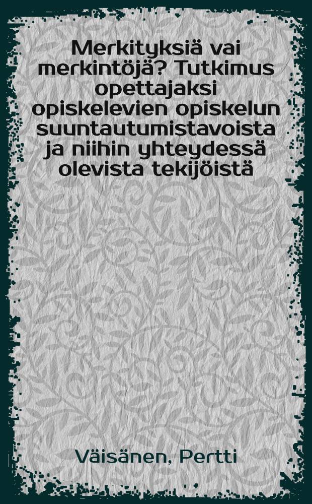 Merkityksiä vai merkintöjä? Tutkimus opettajaksi opiskelevien opiskelun suuntautumistavoista ja niihin yhteydessä olevista tekijöistä = Понимание или механическое заучивание. Исследование учебной мотивации студентов и учителей и коррелирующих факторов.