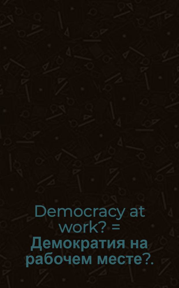 Democracy at work? = Демократия на рабочем месте?.
