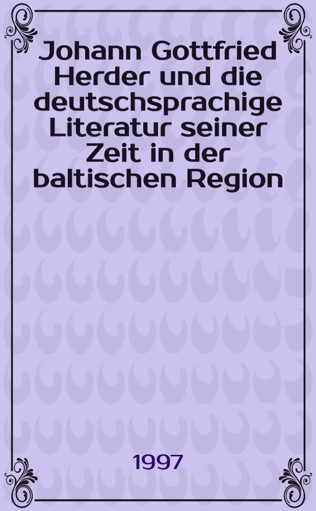 Johann Gottfried Herder und die deutschsprachige Literatur seiner Zeit in der baltischen Region : Beitr. der I. Rigaer Fachtagung zur deutschsprachigen Lit. im Baltikum 14. bis 17. Sept. 1994 = И.Г. Готфрид и немецкоязычная литература его времени в балтийском регионе.