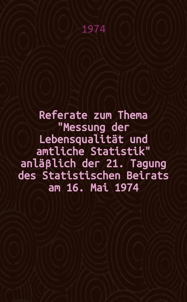 Referate zum Thema "Messung der Lebensqualität und amtliche Statistik" anläβlich der 21. Tagung des Statistischen Beirats am 16. Mai 1974