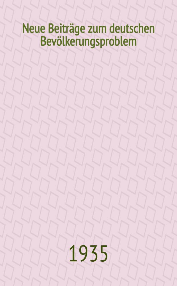 Neue Beiträge zum deutschen Bevölkerungsproblem : Die dt. Familien nach der Volkszählung 1933 : Die Lebensbilanz des dt. Volkes im Jahre 1933 : Die biol. Methode der Bevölkerungsvorausberechnung