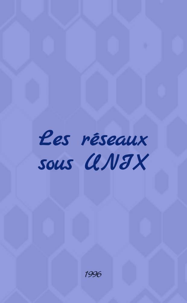 Les réseaux sous UNIX : Utilisations, implémentation, administration = Сети UNIX. Использование, инструментарий, управление.