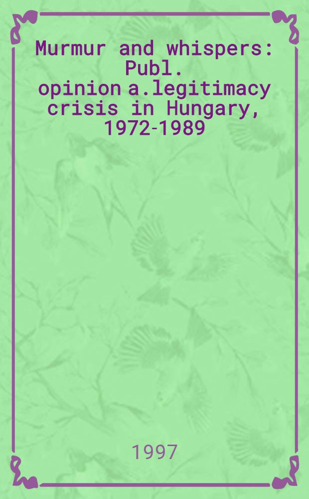 Murmur and whispers : Publ. opinion a.legitimacy crisis in Hungary, 1972-1989 = Ворчание и шепот. Общественное мнение и кризис легитимности в Венгрии,1972-1989.