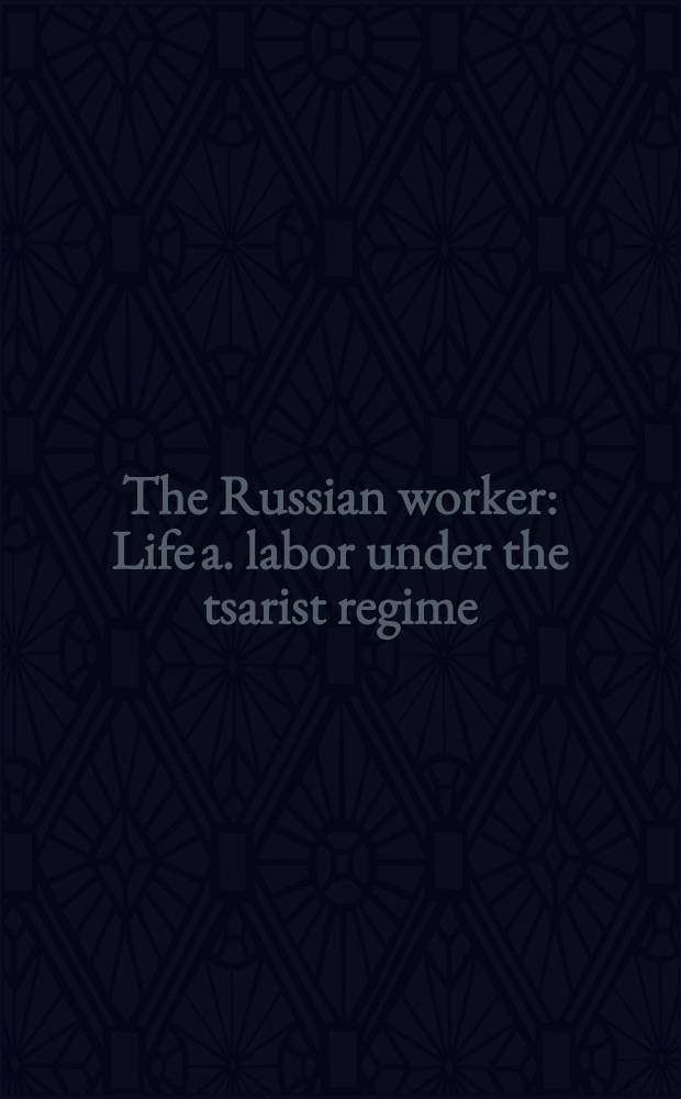The Russian worker : Life a. labor under the tsarist regime = Русский рабочий. Жизнь и труд в царистском режиме.