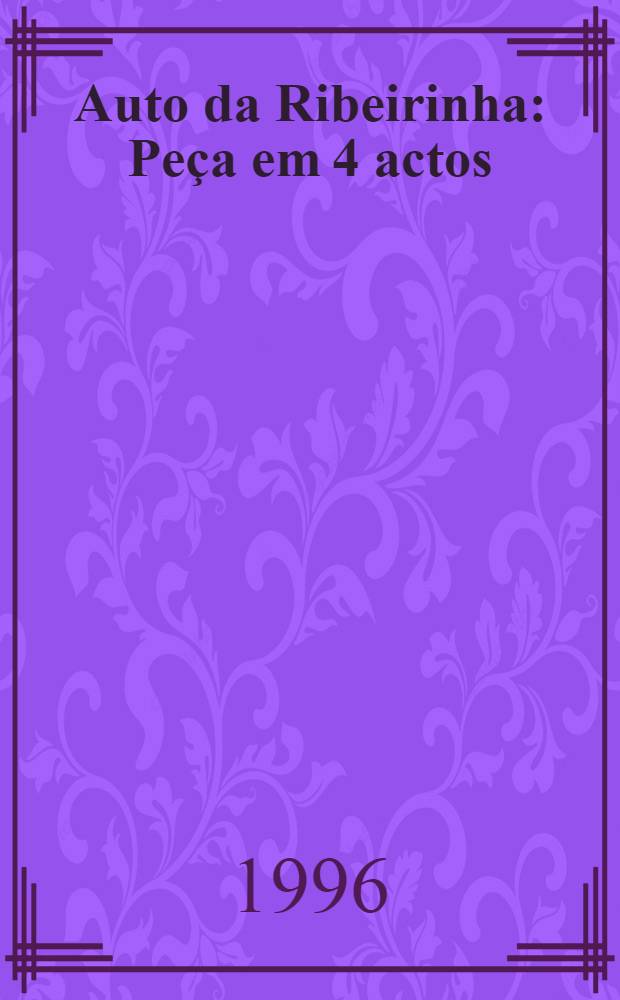 Auto da Ribeirinha : Peça em 4 actos; Precedida de um entremez em 4 cenas, Auto dos intrigantes