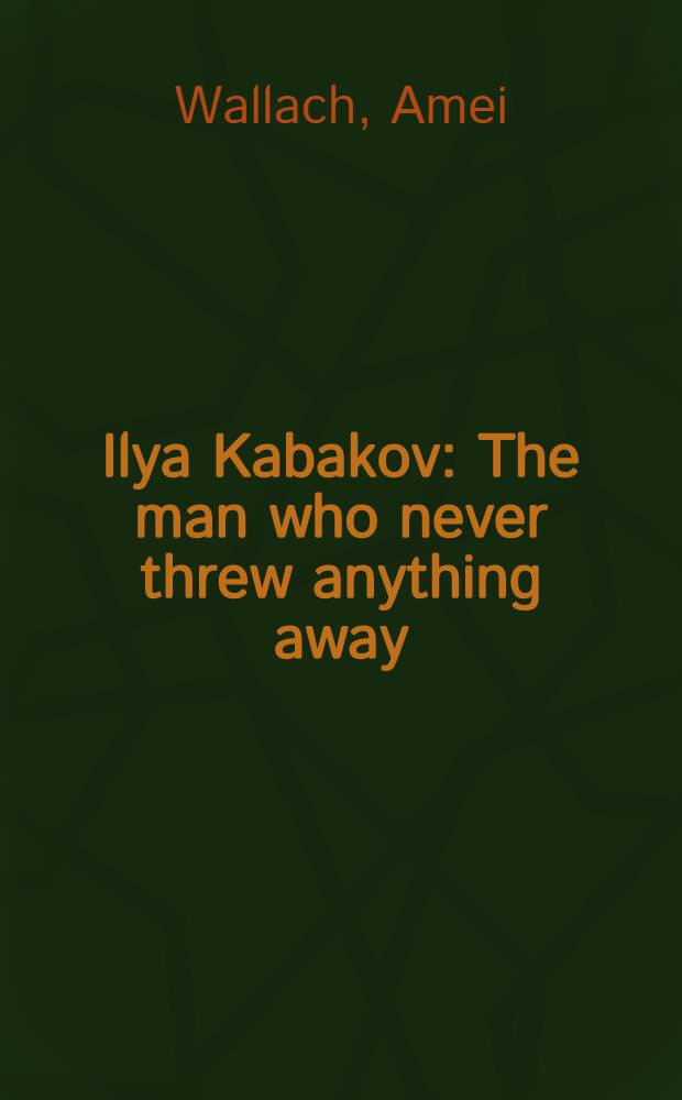 Ilya Kabakov : The man who never threw anything away = Илья Кабаков.
