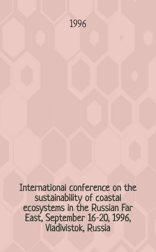 International conference on the sustainability of coastal ecosystems in the Russian Far East, September 16-20, 1996, Vladivistok, Russia : Abstracts