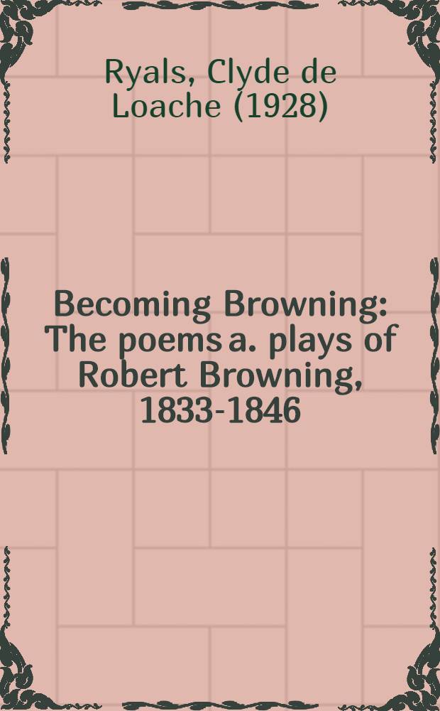 Becoming Browning : The poems a. plays of Robert Browning, 1833-1846