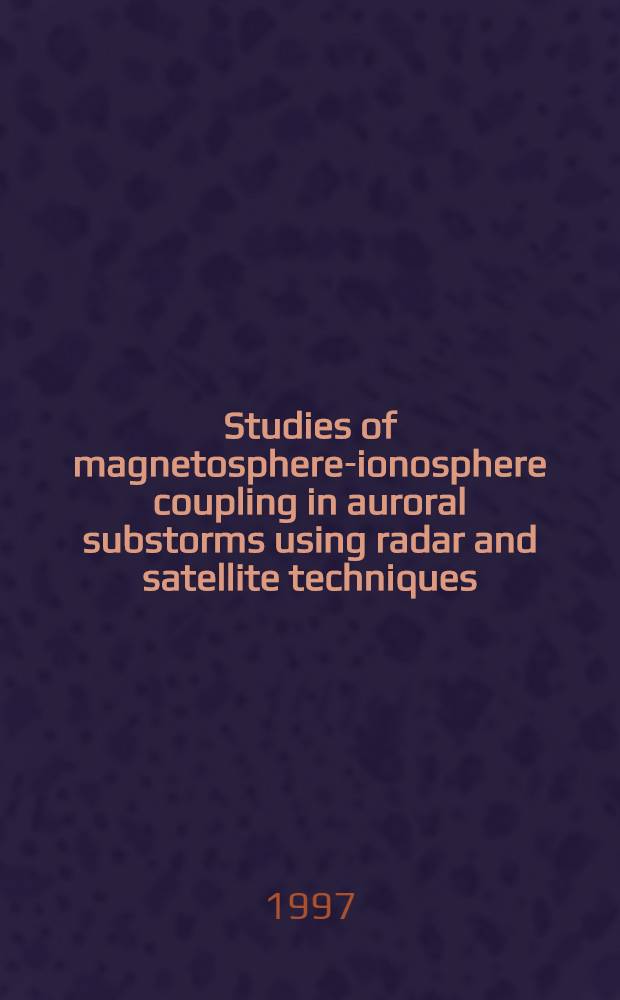 Studies of magnetosphere-ionosphere coupling in auroral substorms using radar and satellite techniques : Diss = Исследования магнитосферно-ионосферного взаимодействия в авроральных суббурях с использованием радиолокационного и спутникового методов.