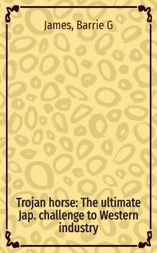 Trojan horse : The ultimate Jap. challenge to Western industry = Троянский конь. Японский вызов-ультиматум западной промышленности.