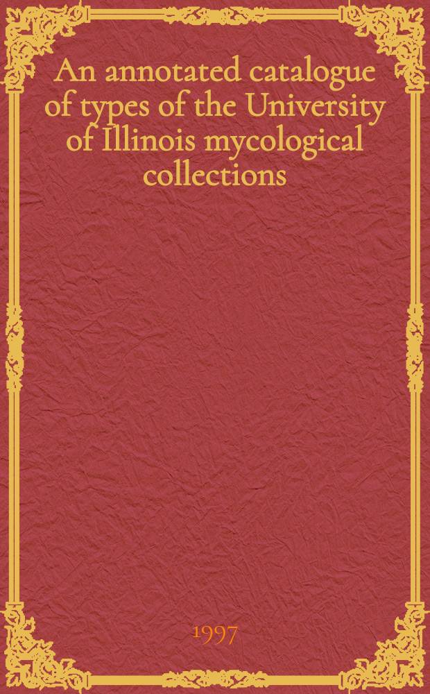 An annotated catalogue of types of the University of Illinois mycological collections (ILL) = Аннотированный каталог типов коллекций грибов университета штата Иллинойс..