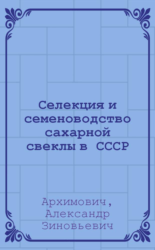 Селекция и семеноводство сахарной свеклы в СССР/ Проф. д-р Александр Архимович = Sugar beets in the USSR: selection and seed-raising/ Prof. Alexander Arkhimovich = Zuckerrüben-Auslese und Samenzucht in der UdSSR = Селекция и семеноводство сахарной свеклы в СССР.