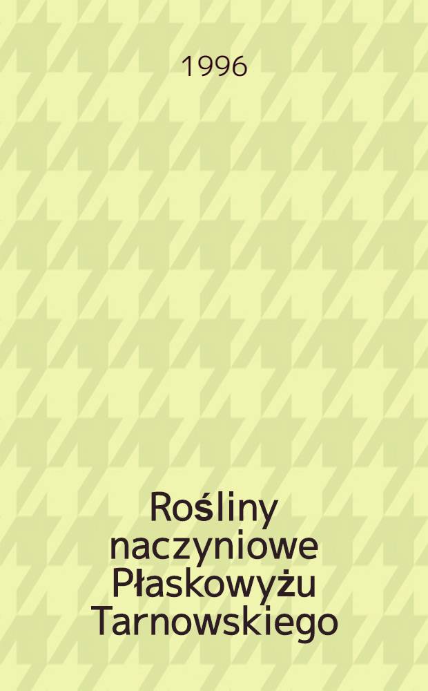 Rośliny naczyniowe Płaskowyżu Tarnowskiego (Kotlina Sandomierska) = Vascular plants of Tarnovian Plateau (Sandomierz Basin) = De plantis vascularis in altiplano tarnoviense obviis (humuditatis sandomieriensis) = Сосудистые растения Тарновианского плато(Сандомиерский бассейн).