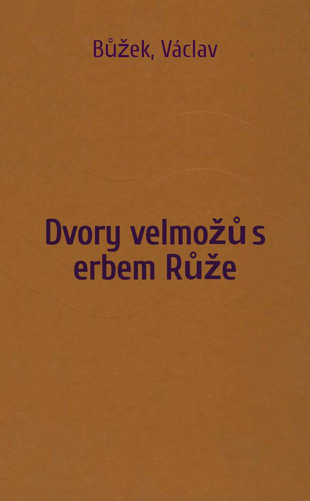 Dvory velmožů s erbem Růže : Všední a sváteční dny posledních Rožmberků a pánů z Hradce = Дворянские роды с розой на гербе.