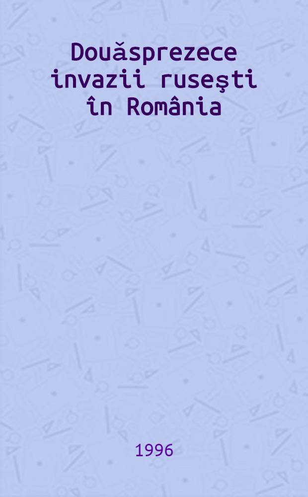 Douǎsprezece invazii ruseşti &icirc;n Rom&acirc;nia = 12 вторжений русских в Румынию,1711-1944.