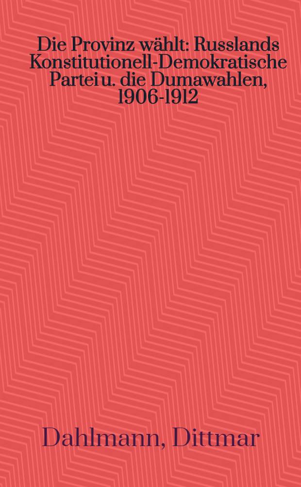 Die Provinz wählt : Russlands Konstitutionell-Demokratische Partei u. die Dumawahlen , 1906-1912 = Русская конституционно-демократическая партия и выборы в Думу 1906-1912.