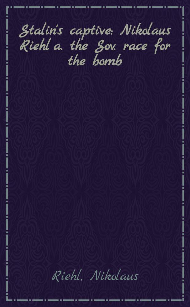 Stalin's captive : Nikolaus Riehl a. the Sov. race for the bomb = Пленник Сталина.Николаус Риэл и советская гонка за бомбой.