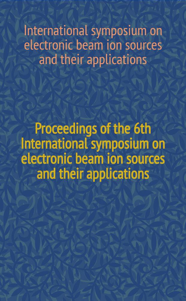 Proceedings of the 6th International symposium on electronic beam ion sources and their applications : Stockholm, Sweden, June 20-23, 1994 = Труды 6-го Международного симпозиума по электронно-лучевм источникам ионов и их приложениям. Стокгольм, Швеция, 20-23 июня 1994 г..
