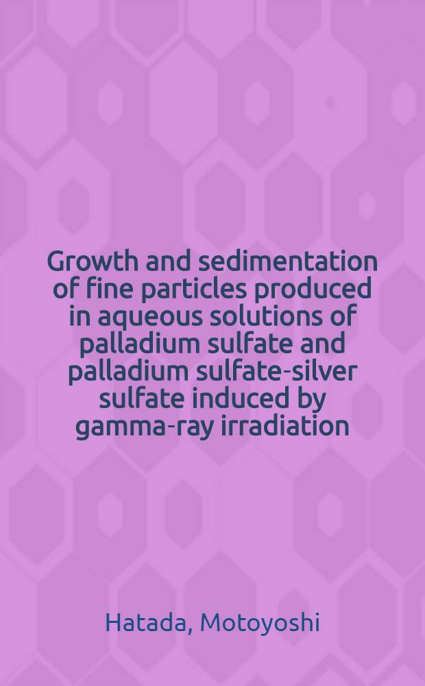 Growth and sedimentation of fine particles produced in aqueous solutions of palladium sulfate and palladium sulfate-silver sulfate induced by gamma-ray irradiation = Рост и осаждение тонкодисперстных частиц, плученных в водных растворах сульфата палладия и сульффата палладия-сульфата серебра, инициированное гамма-излучением.