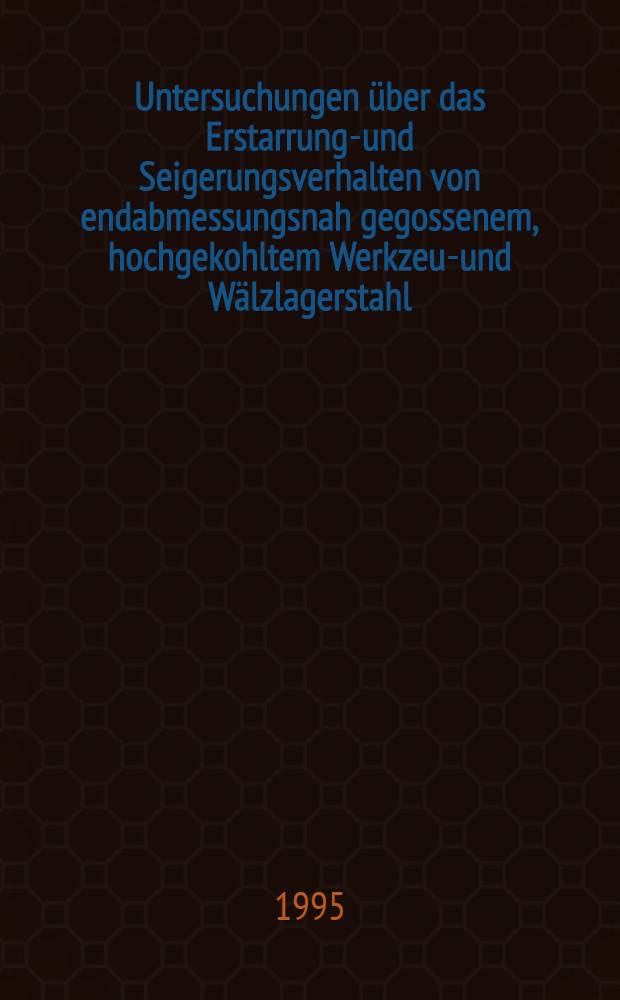 Untersuchungen &uuml;ber das Erstarrungs- und Seigerungsverhalten von endabmessungsnah gegossenem, hochgekohltem Werkzeug- und W&auml;lzlagerstahl : Diss. = Исследования свойств процессов затвердевания и зейгерования путем конечного контроля литого, высокоуглеродистого инструмента и подшипников из стали.