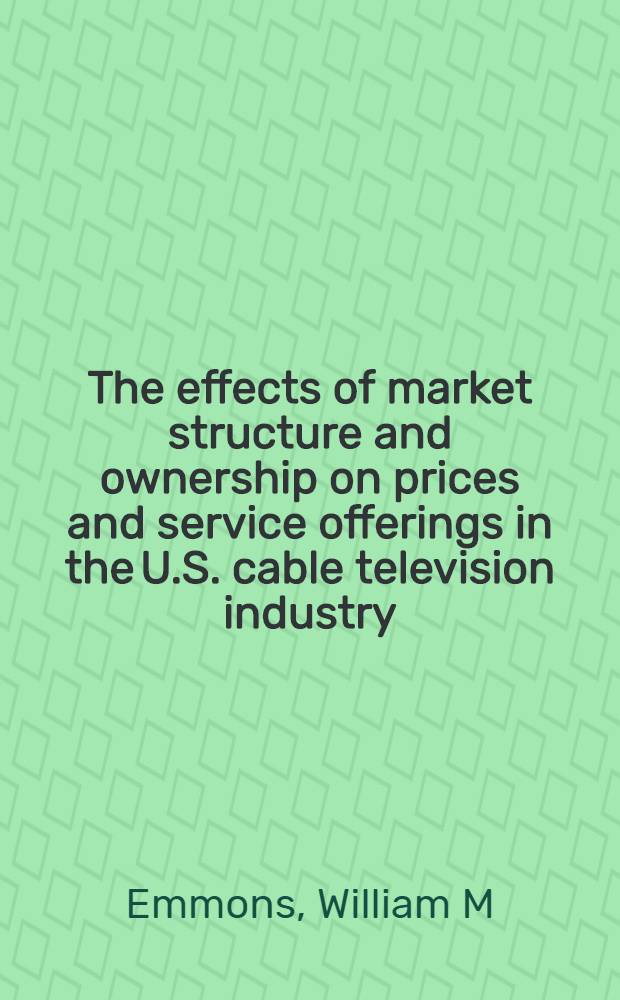 The effects of market structure and ownership on prices and service offerings in the U.S. cable television industry = Эффекты рыночной структуры и собственность на цены и услуги, предлагаемые индустрией кабельного TV в США.
