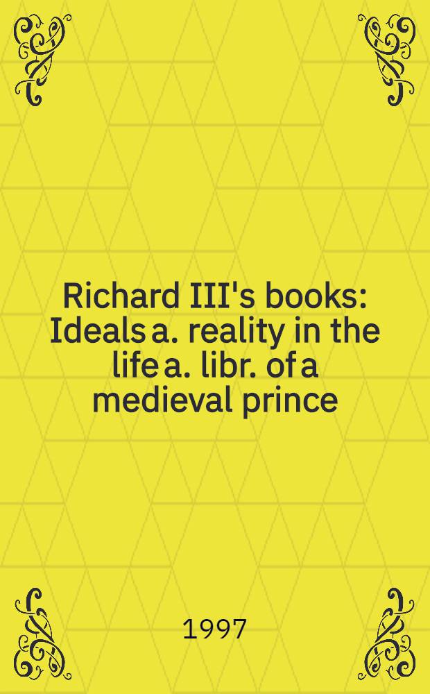 Richard III's books : Ideals a. reality in the life a. libr. of a medieval prince = Книги Ричарда III. Идеалы и действительность в жизни и в библиотеке средневекового государя.