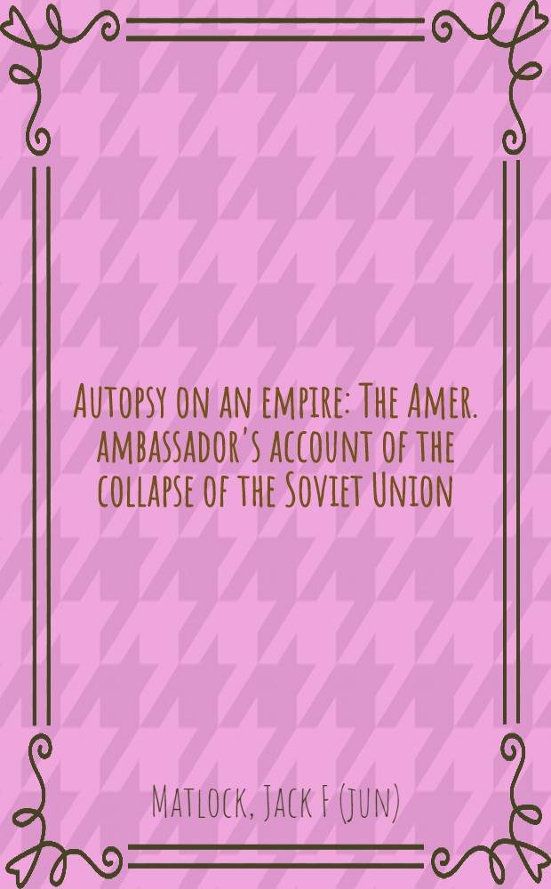 Autopsy on an empire : The Amer. ambassador's account of the collapse of the Soviet Union = Вскрытие империи.