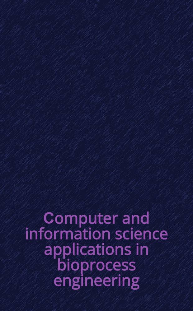 Сomputer and information science applications in bioprocess engineering = Применение вычислительной техники и информатики в биотехнологии.