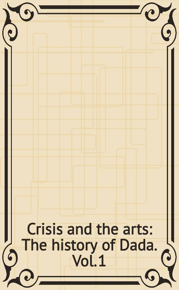 Crisis and the arts : The history of Dada. Vol. 1 : Dada