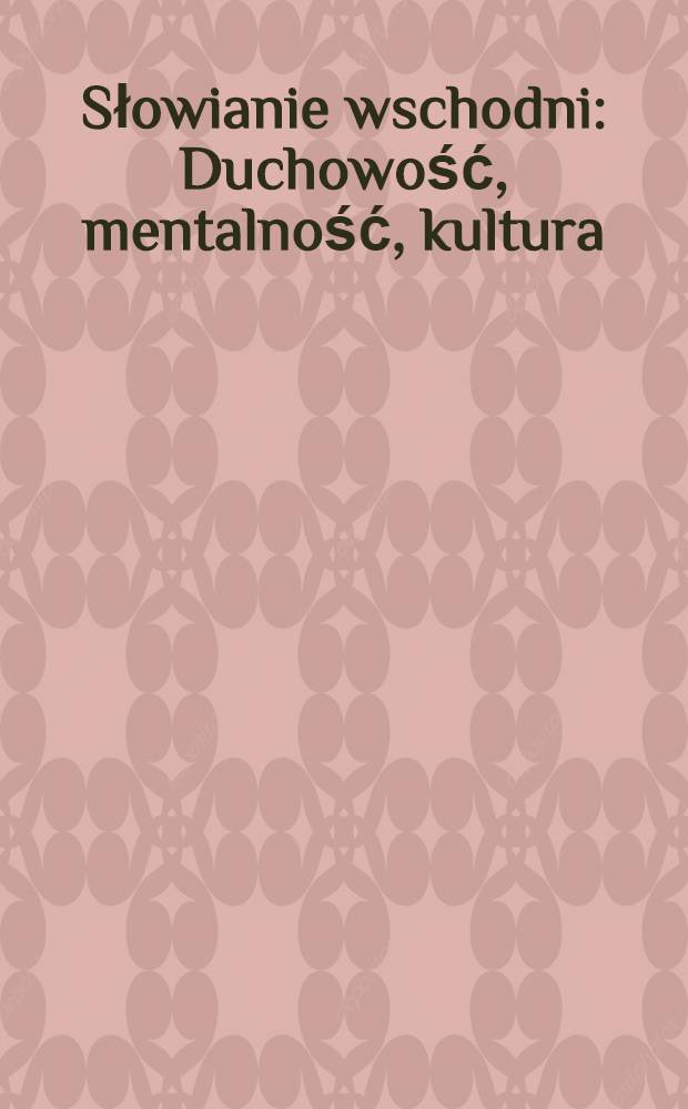 Słowianie wschodni : Duchowość, mentalność, kultura : Księga jubileuszowa dedykowana prof. Ryszardowi Łużnemu w siedemdziesięciolecie urodzin = Восточные славяне.Духовность.Ментальность.Культура.